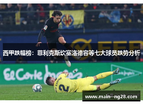 西甲跌幅榜：菲利克斯坎塞洛德容等七大球员跌势分析