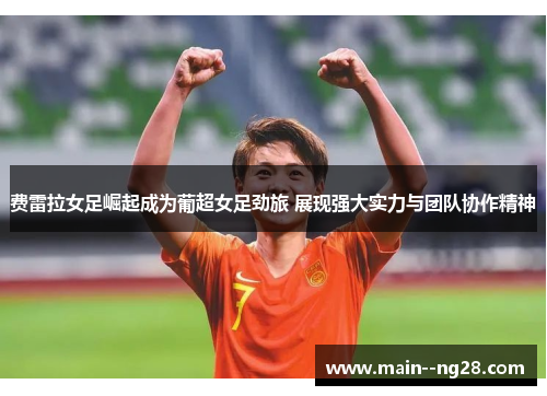 费雷拉女足崛起成为葡超女足劲旅 展现强大实力与团队协作精神