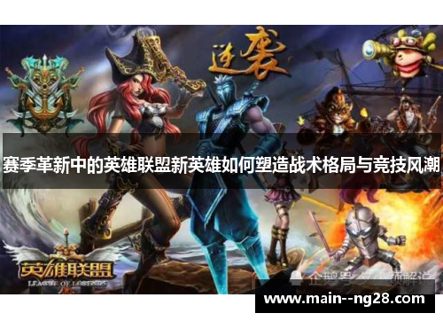 赛季革新中的英雄联盟新英雄如何塑造战术格局与竞技风潮