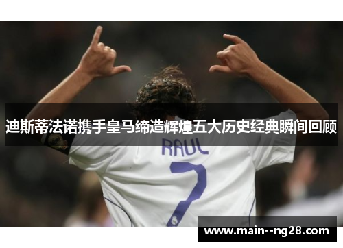 迪斯蒂法诺携手皇马缔造辉煌五大历史经典瞬间回顾