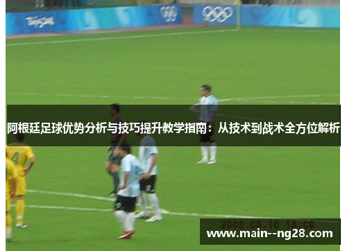 阿根廷足球优势分析与技巧提升教学指南：从技术到战术全方位解析