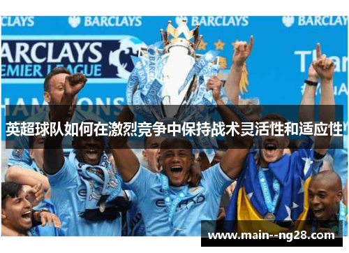 英超球队如何在激烈竞争中保持战术灵活性和适应性