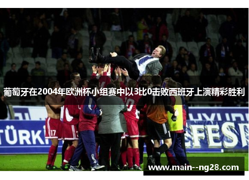 葡萄牙在2004年欧洲杯小组赛中以3比0击败西班牙上演精彩胜利