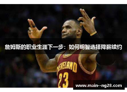 詹姆斯的职业生涯下一步：如何明智选择降薪续约